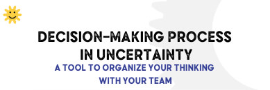 Decision Making Process in Uncertainty - A tool to Organize Your Thinking With your Team