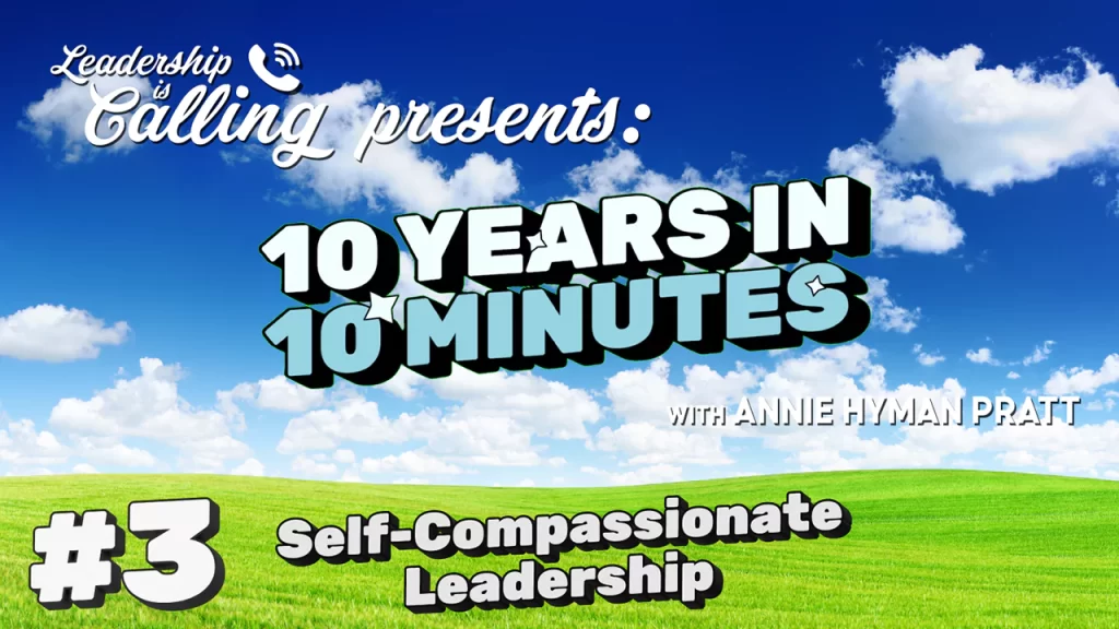 Self-compassionate Leadership - Leadership is Calling Podcast - 10 Years in 10 Minutes -Annie Hyman Pratt - Leading Edge Teams